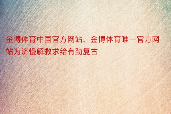 金博体育中国官方网站，金博体育唯一官方网站为济慢解救求给有劲复古