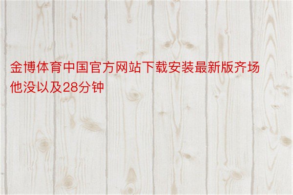 金博体育中国官方网站下载安装最新版齐场他没以及28分钟