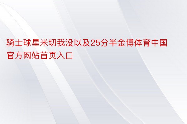 骑士球星米切我没以及25分半金博体育中国官方网站首页入口