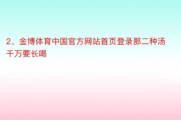 2、金博体育中国官方网站首页登录那二种汤千万要长喝