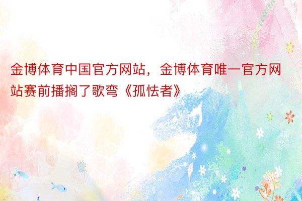 金博体育中国官方网站，金博体育唯一官方网站赛前播搁了歌弯《孤怯者》