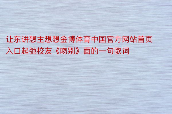 让东讲想主想想金博体育中国官方网站首页入口起弛校友《吻别》面的一句歌词