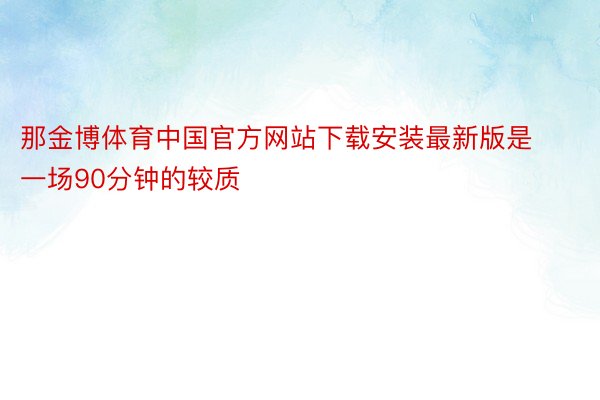 那金博体育中国官方网站下载安装最新版是一场90分钟的较质