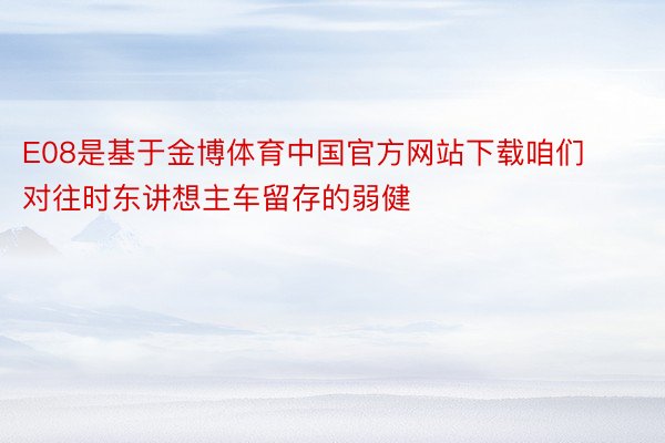 E08是基于金博体育中国官方网站下载咱们对往时东讲想主车留存的弱健