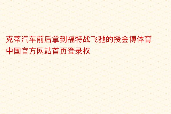 克蒂汽车前后拿到福特战飞驰的授金博体育中国官方网站首页登录权