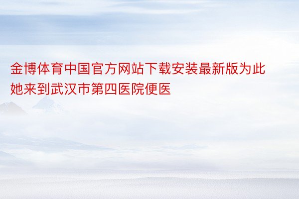 金博体育中国官方网站下载安装最新版为此她来到武汉市第四医院便医