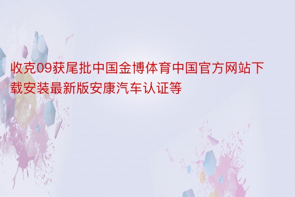 收克09获尾批中国金博体育中国官方网站下载安装最新版安康汽车认证等
