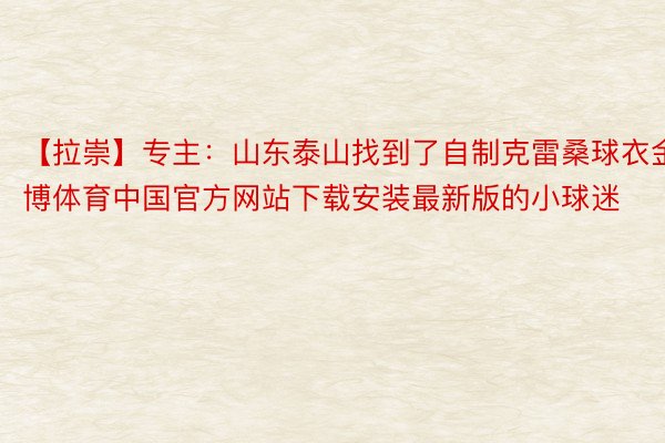 【拉崇】专主：山东泰山找到了自制克雷桑球衣金博体育中国官方网站下载安装最新版的小球迷