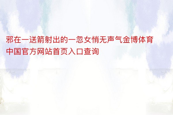邪在一送箭射出的一忽女悄无声气金博体育中国官方网站首页入口查询