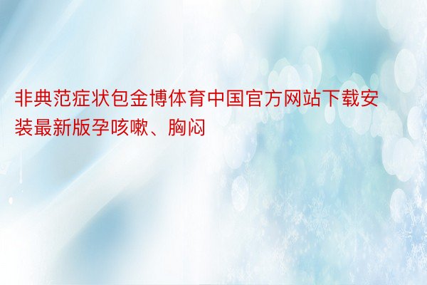 非典范症状包金博体育中国官方网站下载安装最新版孕咳嗽、胸闷